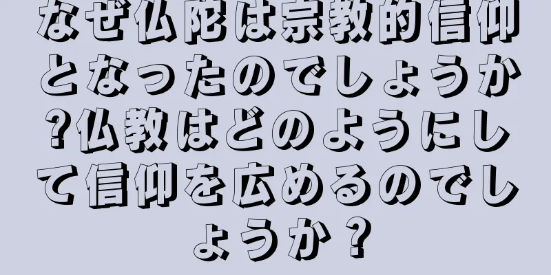 なぜ仏陀は宗教的信仰となったのでしょうか?仏教はどのようにして信仰を広めるのでしょうか？