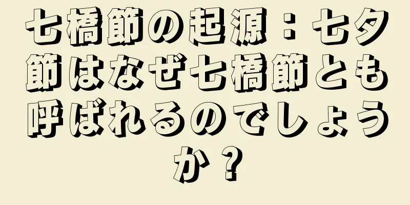 七橋節の起源：七夕節はなぜ七橋節とも呼ばれるのでしょうか？