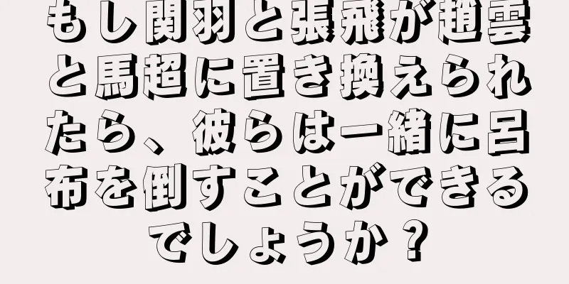 もし関羽と張飛が趙雲と馬超に置き換えられたら、彼らは一緒に呂布を倒すことができるでしょうか？