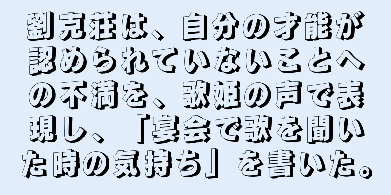 劉克荘は、自分の才能が認められていないことへの不満を、歌姫の声で表現し、「宴会で歌を聞いた時の気持ち」を書いた。