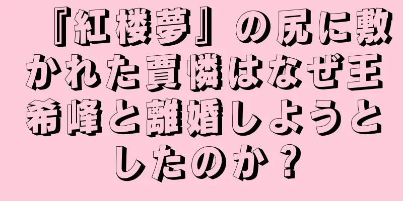 『紅楼夢』の尻に敷かれた賈憐はなぜ王希峰と離婚しようとしたのか？
