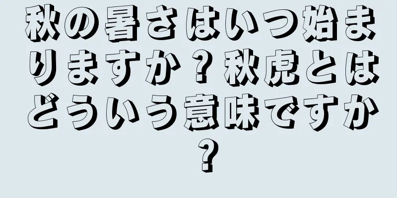 秋の暑さはいつ始まりますか？秋虎とはどういう意味ですか？