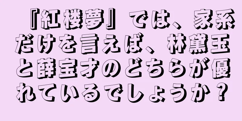 『紅楼夢』では、家系だけを言えば、林黛玉と薛宝才のどちらが優れているでしょうか？