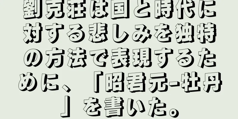 劉克荘は国と時代に対する悲しみを独特の方法で表現するために、「昭君元-牡丹」を書いた。