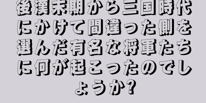後漢末期から三国時代にかけて間違った側を選んだ有名な将軍たちに何が起こったのでしょうか?