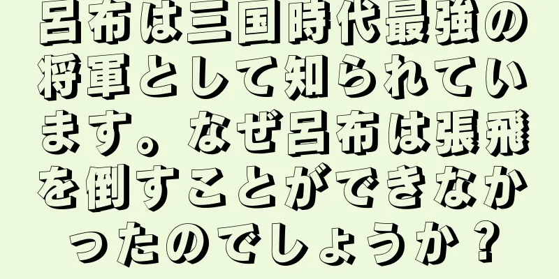 呂布は三国時代最強の将軍として知られています。なぜ呂布は張飛を倒すことができなかったのでしょうか？