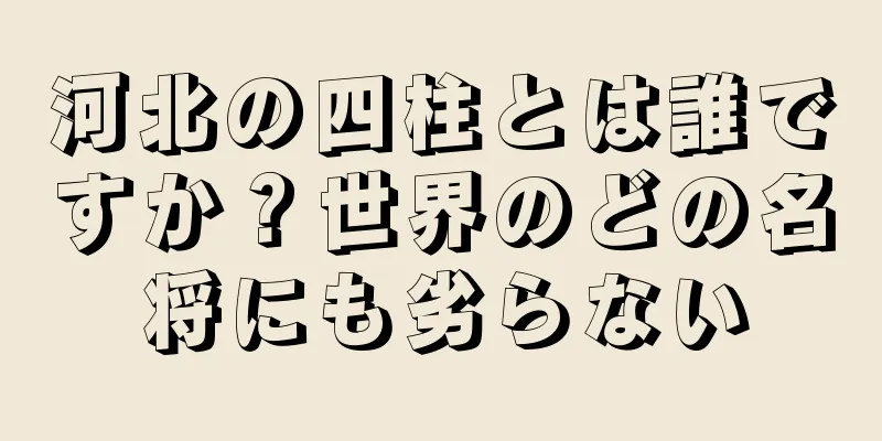 河北の四柱とは誰ですか？世界のどの名将にも劣らない