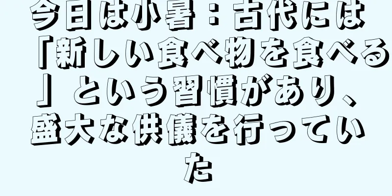 今日は小暑：古代には「新しい食べ物を食べる」という習慣があり、盛大な供儀を行っていた
