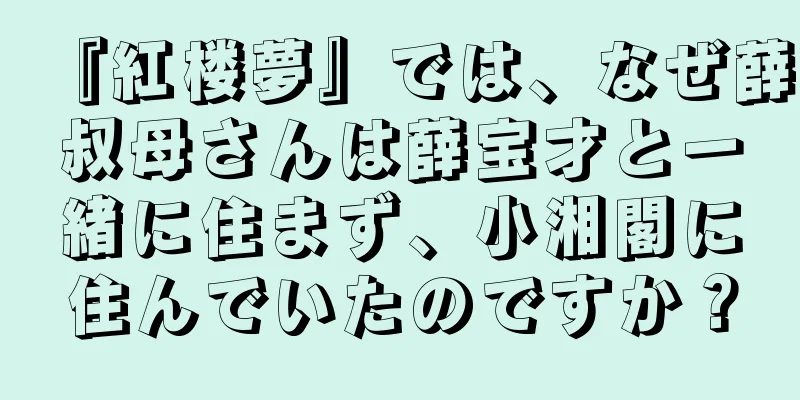 『紅楼夢』では、なぜ薛叔母さんは薛宝才と一緒に住まず、小湘閣に住んでいたのですか？
