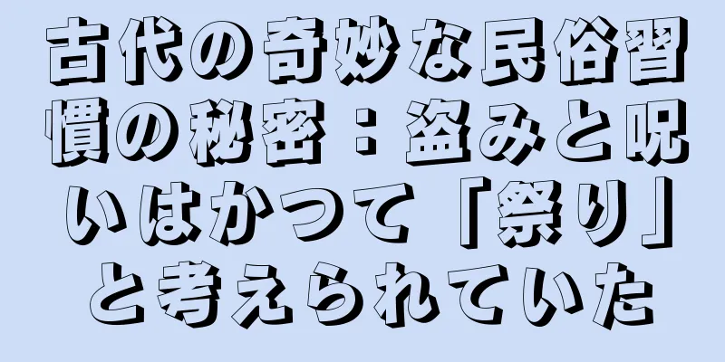 古代の奇妙な民俗習慣の秘密：盗みと呪いはかつて「祭り」と考えられていた