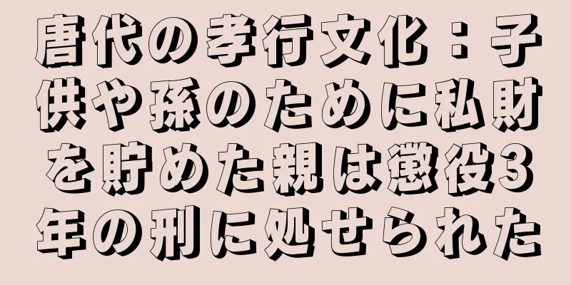 唐代の孝行文化：子供や孫のために私財を貯めた親は懲役3年の刑に処せられた