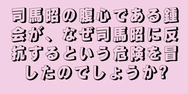 司馬昭の腹心である鍾会が、なぜ司馬昭に反抗するという危険を冒したのでしょうか?