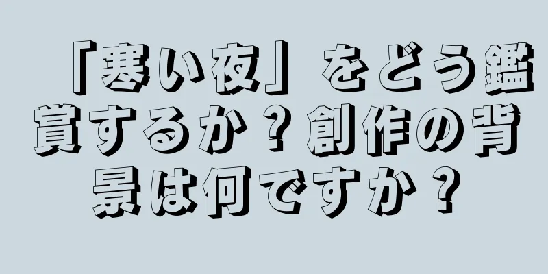 「寒い夜」をどう鑑賞するか？創作の背景は何ですか？