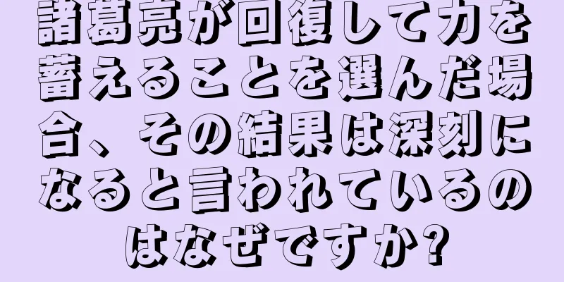 諸葛亮が回復して力を蓄えることを選んだ場合、その結果は深刻になると言われているのはなぜですか?