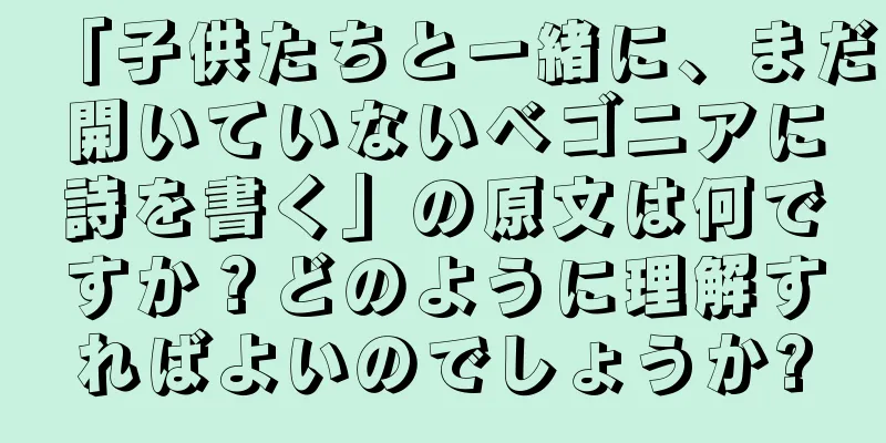 「子供たちと一緒に、まだ開いていないベゴニアに詩を書く」の原文は何ですか？どのように理解すればよいのでしょうか?