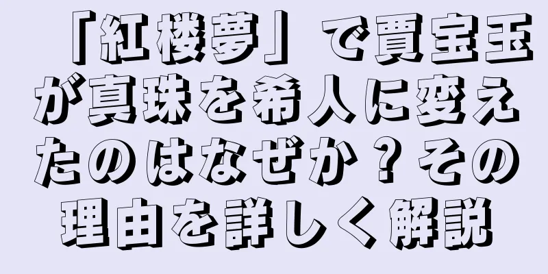 「紅楼夢」で賈宝玉が真珠を希人に変えたのはなぜか？その理由を詳しく解説