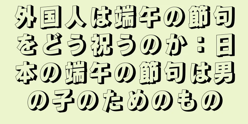 外国人は端午の節句をどう祝うのか：日本の端午の節句は男の子のためのもの