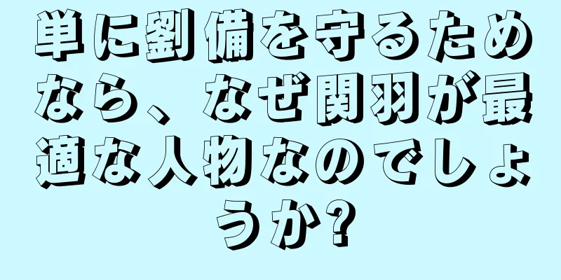 単に劉備を守るためなら、なぜ関羽が最適な人物なのでしょうか?