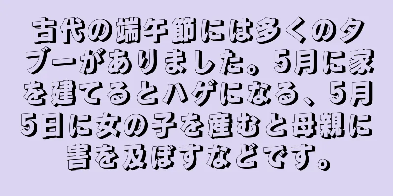 古代の端午節には多くのタブーがありました。5月に家を建てるとハゲになる、5月5日に女の子を産むと母親に害を及ぼすなどです。