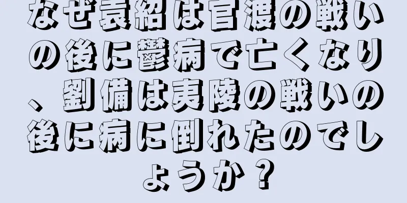 なぜ袁紹は官渡の戦いの後に鬱病で亡くなり、劉備は夷陵の戦いの後に病に倒れたのでしょうか？
