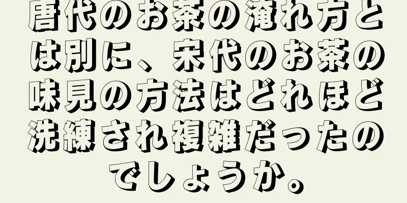 唐代のお茶の淹れ方とは別に、宋代のお茶の味見の方法はどれほど洗練され複雑だったのでしょうか。