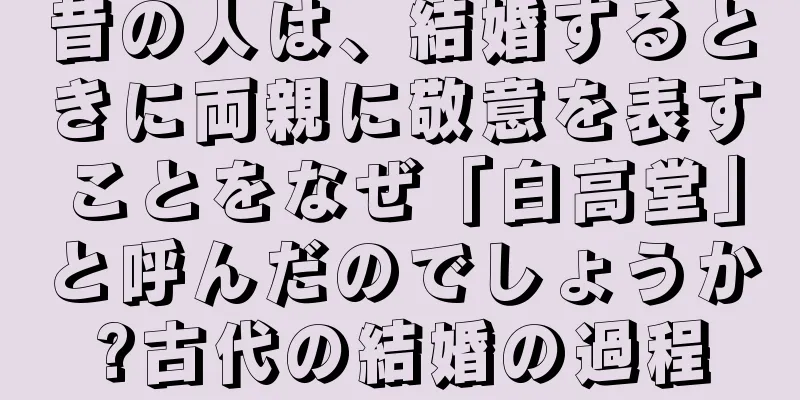 昔の人は、結婚するときに両親に敬意を表すことをなぜ「白高堂」と呼んだのでしょうか?古代の結婚の過程