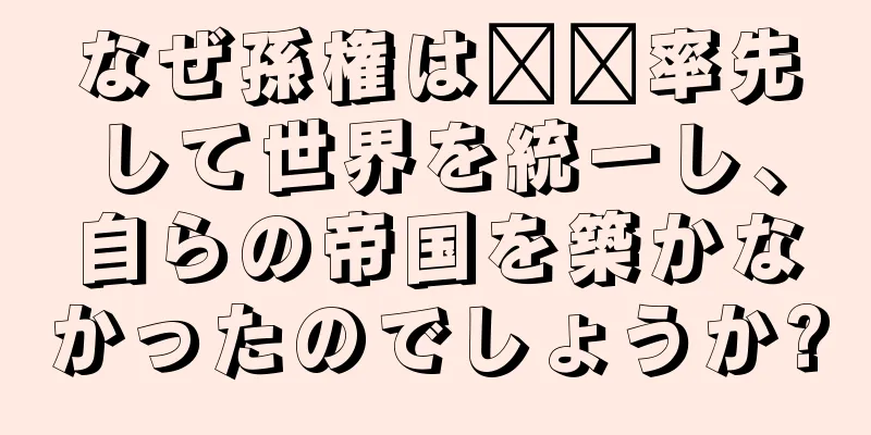なぜ孫権は​​率先して世界を統一し、自らの帝国を築かなかったのでしょうか?