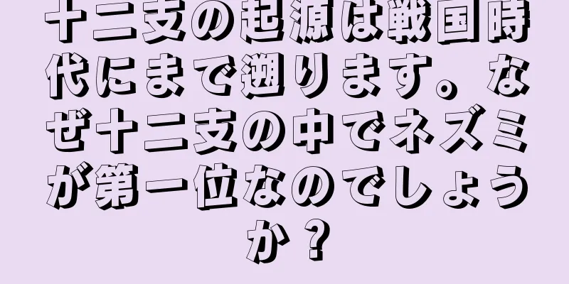 十二支の起源は戦国時代にまで遡ります。なぜ十二支の中でネズミが第一位なのでしょうか？