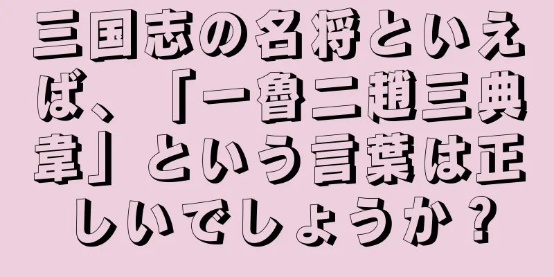 三国志の名将といえば、「一魯二趙三典韋」という言葉は正しいでしょうか？