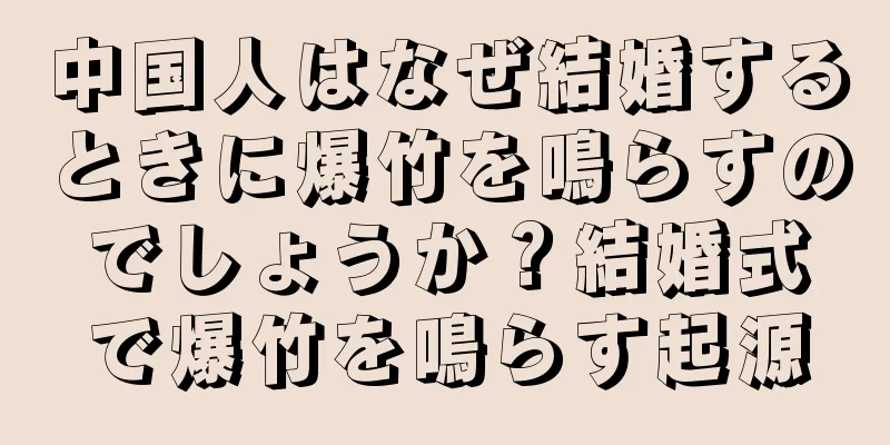 中国人はなぜ結婚するときに爆竹を鳴らすのでしょうか？結婚式で爆竹を鳴らす起源
