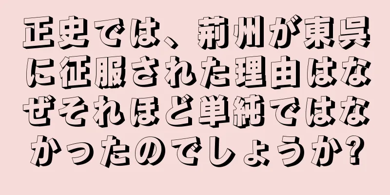 正史では、荊州が東呉に征服された理由はなぜそれほど単純ではなかったのでしょうか?