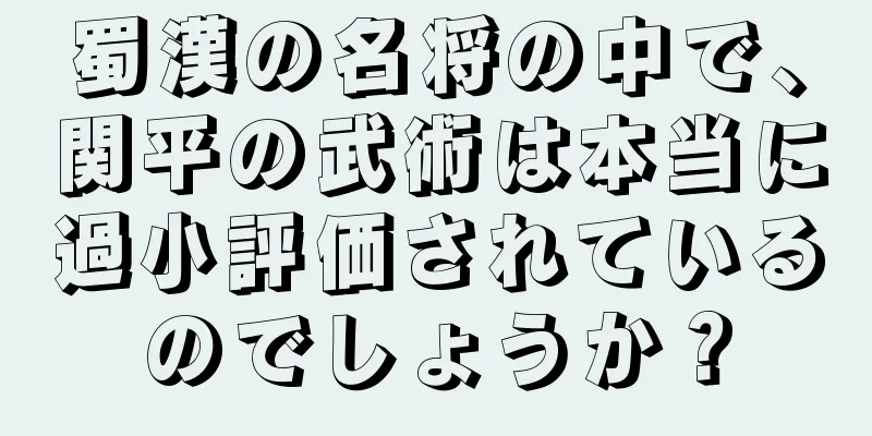 蜀漢の名将の中で、関平の武術は本当に過小評価されているのでしょうか？