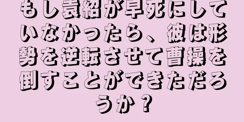 もし袁紹が早死にしていなかったら、彼は形勢を逆転させて曹操を倒すことができただろうか？
