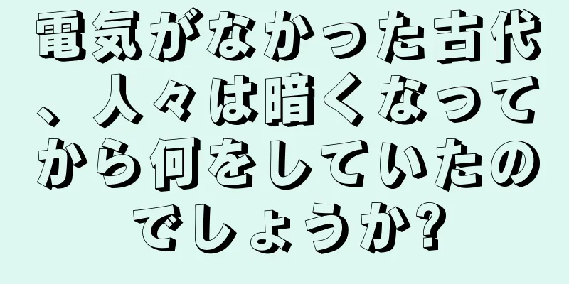 電気がなかった古代、人々は暗くなってから何をしていたのでしょうか?