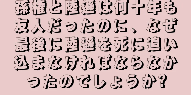 孫権と陸遜は何十年も友人だったのに、なぜ最後に陸遜を死に追い込まなければならなかったのでしょうか?