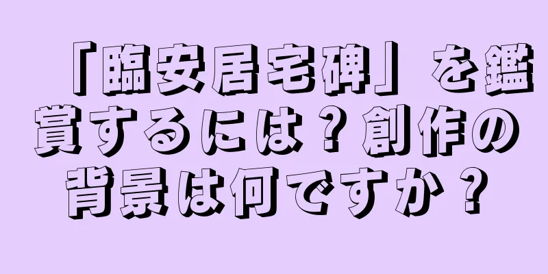 「臨安居宅碑」を鑑賞するには？創作の背景は何ですか？