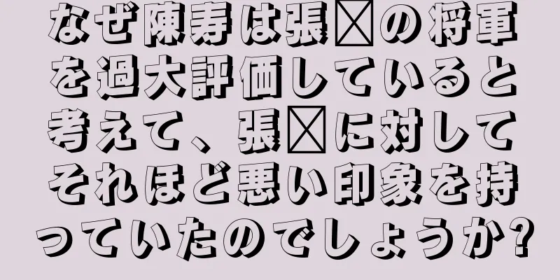 なぜ陳寿は張郃の将軍を過大評価していると考えて、張郃に対してそれほど悪い印象を持っていたのでしょうか?