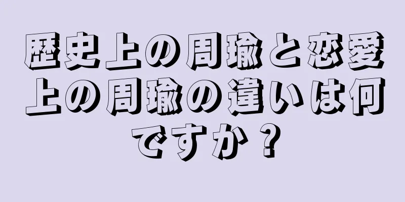 歴史上の周瑜と恋愛上の周瑜の違いは何ですか？