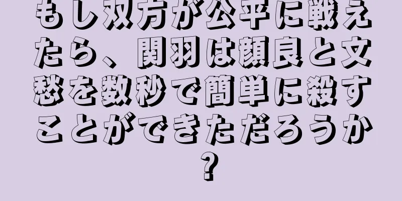 もし双方が公平に戦えたら、関羽は顔良と文愁を数秒で簡単に殺すことができただろうか？
