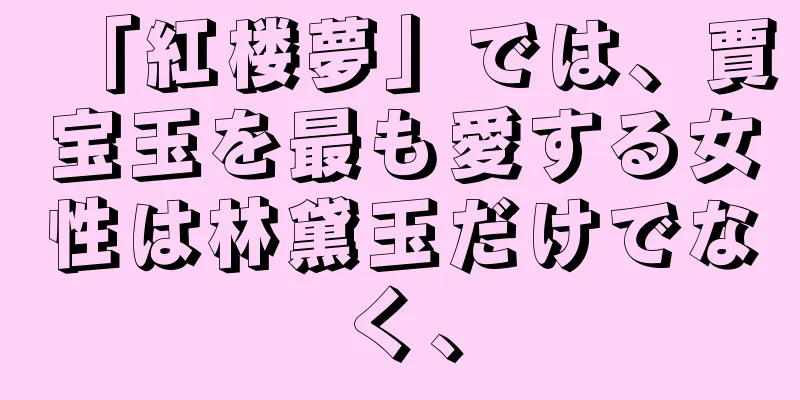 「紅楼夢」では、賈宝玉を最も愛する女性は林黛玉だけでなく、