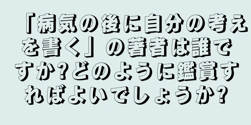 「病気の後に自分の考えを書く」の著者は誰ですか?どのように鑑賞すればよいでしょうか?