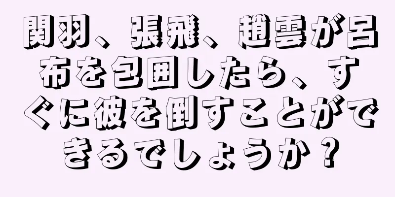 関羽、張飛、趙雲が呂布を包囲したら、すぐに彼を倒すことができるでしょうか？