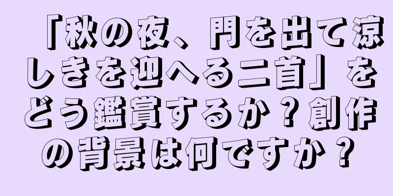 「秋の夜、門を出て涼しきを迎へる二首」をどう鑑賞するか？創作の背景は何ですか？