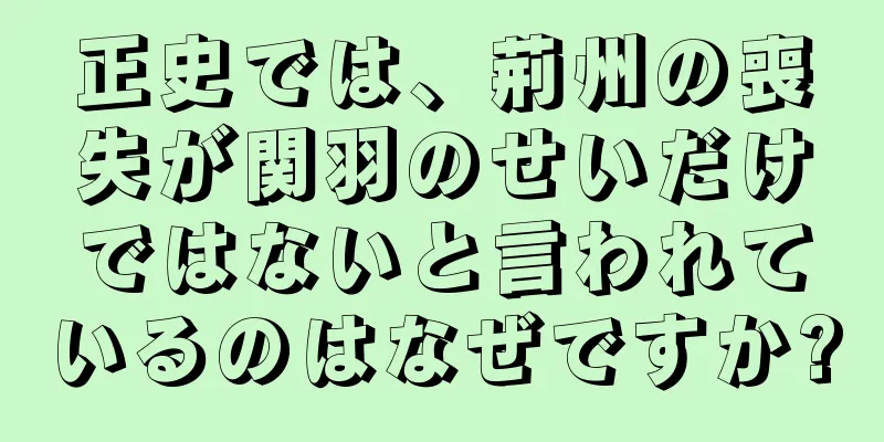正史では、荊州の喪失が関羽のせいだけではないと言われているのはなぜですか?