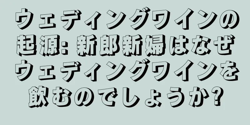 ウェディングワインの起源: 新郎新婦はなぜウェディングワインを飲むのでしょうか?