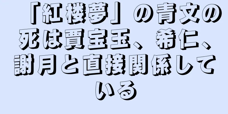 「紅楼夢」の青文の死は賈宝玉、希仁、謝月と直接関係している