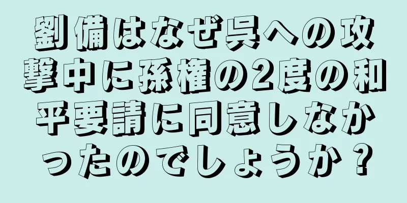 劉備はなぜ呉への攻撃中に孫権の2度の和平要請に同意しなかったのでしょうか？