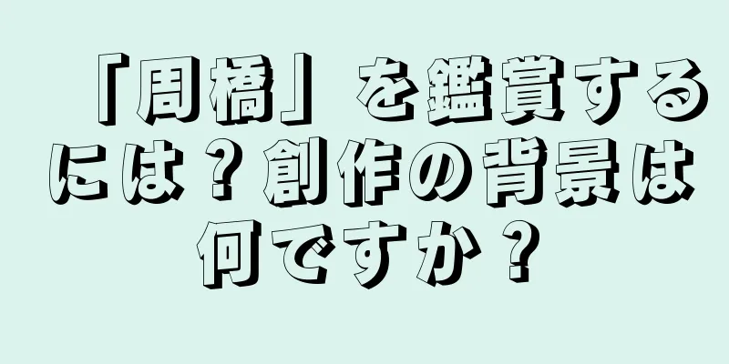 「周橋」を鑑賞するには？創作の背景は何ですか？