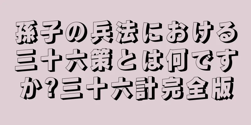 孫子の兵法における三十六策とは何ですか?三十六計完全版