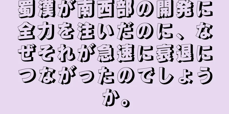 蜀漢が南西部の開発に全力を注いだのに、なぜそれが急速に衰退につながったのでしょうか。